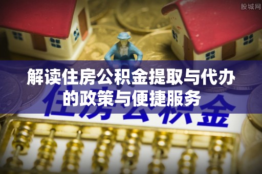 石首解读住房公积金提取与代办的政策与便捷服务