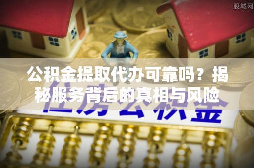 石首公积金提取代办可靠吗？揭秘服务背后的真相与风险