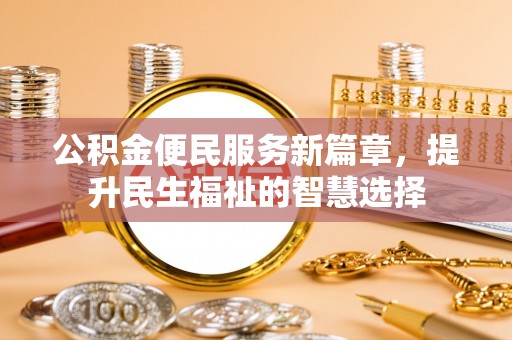 石首公积金便民服务新篇章，提升民生福祉的智慧选择