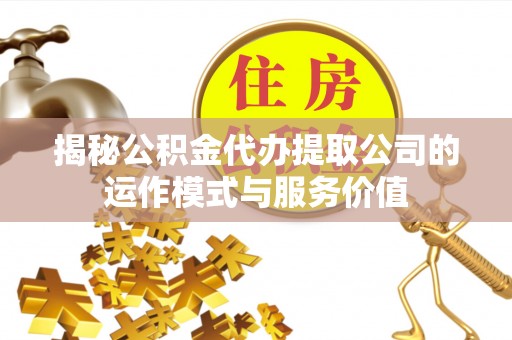 石首揭秘公积金代办提取公司的运作模式与服务价值