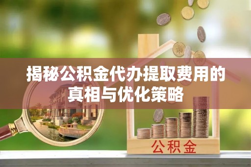 石首揭秘公积金代办提取费用的真相与优化策略