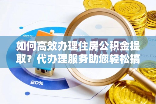 石首如何高效办理住房公积金提取？代办理服务助您轻松搞定