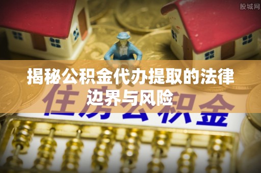 石首揭秘公积金代办提取的法律边界与风险