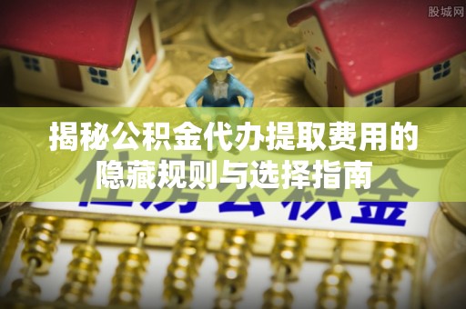 石首揭秘公积金代办提取费用的隐藏规则与选择指南