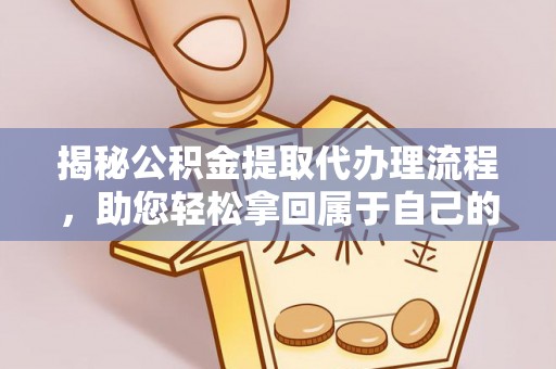 石首揭秘公积金提取代办理流程，助您轻松拿回属于自己的钱