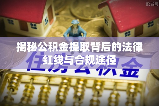 石首揭秘公积金提取背后的法律红线与合规途径