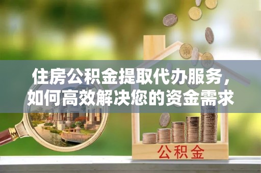 石首住房公积金提取代办服务，如何高效解决您的资金需求