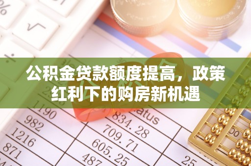石首公积金贷款额度提高，政策红利下的购房新机遇