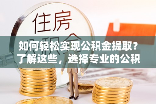 石首如何轻松实现公积金提取？了解这些，选择专业的公积金提取代办服务