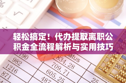 石首轻松搞定！代办提取离职公积金全流程解析与实用技巧