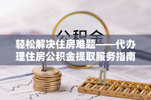 石首轻松解决住房难题——代办理住房公积金提取服务指南