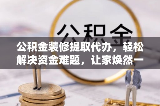 石首公积金装修提取代办，轻松解决资金难题，让家焕然一新