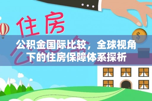 石首公积金国际比较，全球视角下的住房保障体系探析