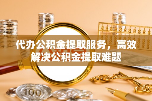 石首代办公积金提取服务，高效解决公积金提取难题