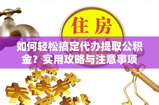 石首如何轻松搞定代办提取公积金？实用攻略与注意事项