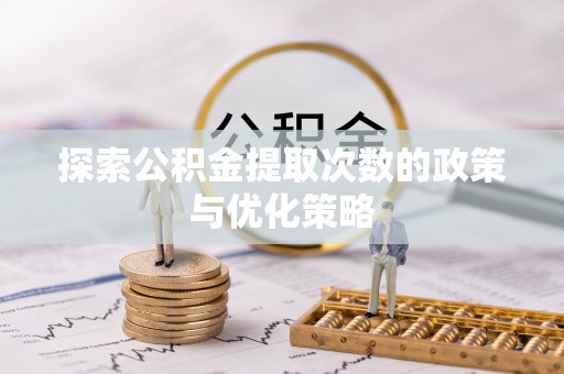 石首探索公积金提取次数的政策与优化策略