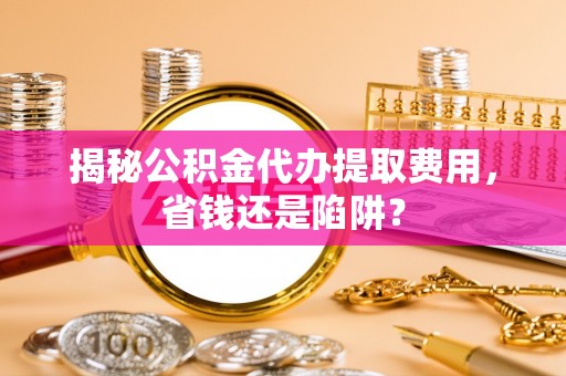 石首揭秘公积金代办提取费用，省钱还是陷阱？