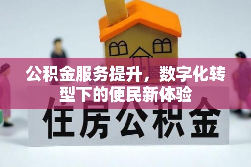 石首公积金服务提升，数字化转型下的便民新体验