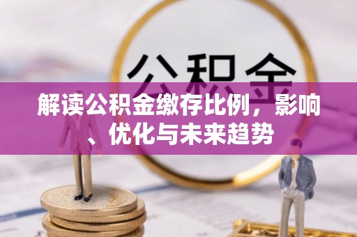 石首解读公积金缴存比例，影响、优化与未来趋势