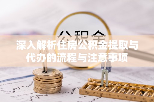 石首深入解析住房公积金提取与代办的流程与注意事项
