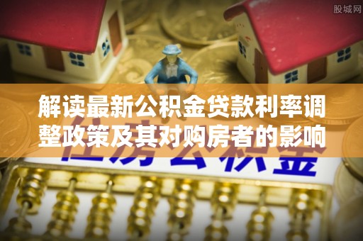 石首解读最新公积金贷款利率调整政策及其对购房者的影响