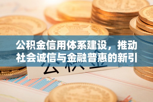 石首公积金信用体系建设，推动社会诚信与金融普惠的新引擎