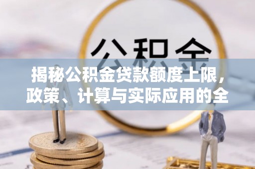 石首揭秘公积金贷款额度上限，政策、计算与实际应用的全面解析