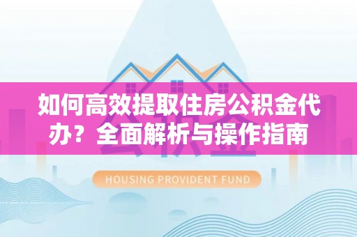 石首如何高效提取住房公积金代办？全面解析与操作指南