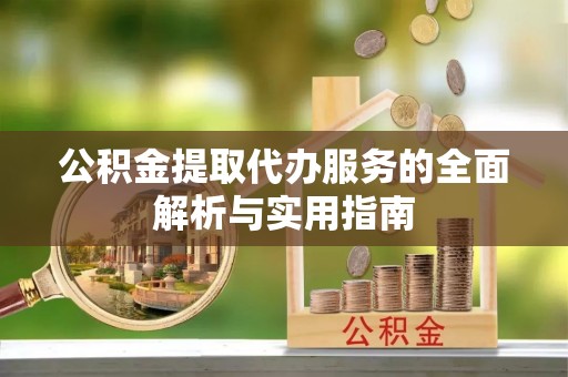 石首公积金提取代办服务的全面解析与实用指南