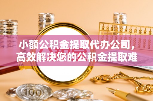 石首小额公积金提取代办公司，高效解决您的公积金提取难题