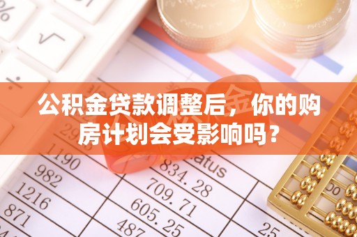 石首公积金贷款调整后，你的购房计划会受影响吗？