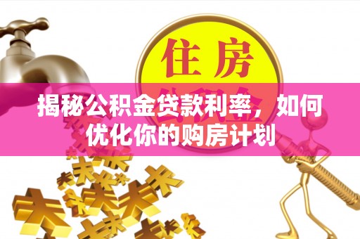 石首揭秘公积金贷款利率，如何优化你的购房计划
