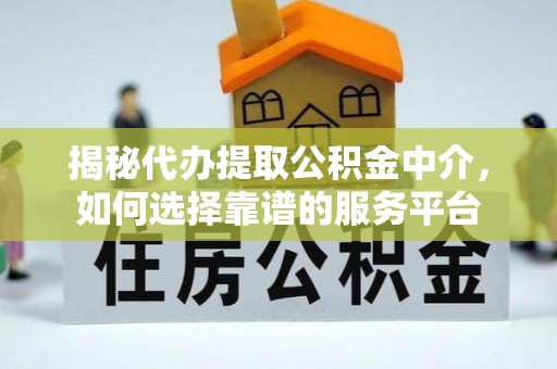 石首揭秘代办提取公积金中介，如何选择靠谱的服务平台