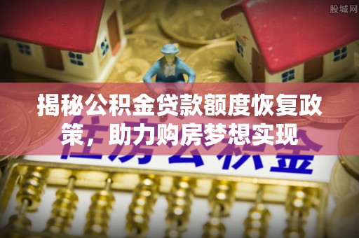 石首揭秘公积金贷款额度恢复政策，助力购房梦想实现