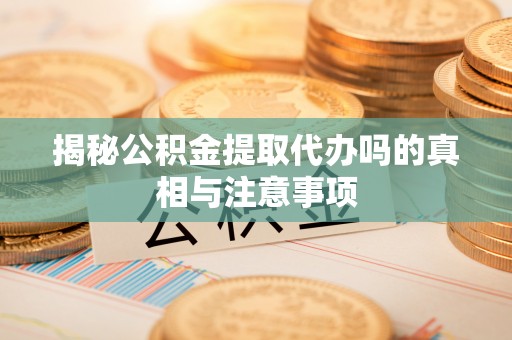 石首揭秘公积金提取代办吗的真相与注意事项