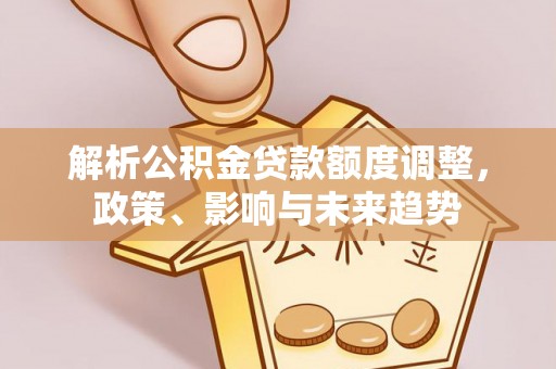石首解析公积金贷款额度调整，政策、影响与未来趋势