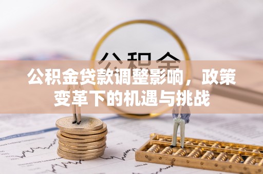 石首公积金贷款调整影响，政策变革下的机遇与挑战