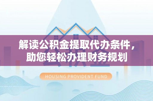 石首解读公积金提取代办条件，助您轻松办理财务规划