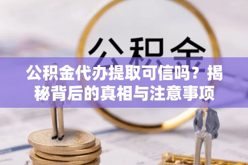 石首公积金代办提取可信吗？揭秘背后的真相与注意事项