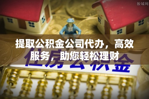 石首提取公积金公司代办，高效服务，助您轻松理财