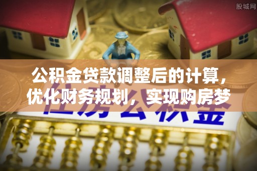 石首公积金贷款调整后的计算，优化财务规划，实现购房梦想