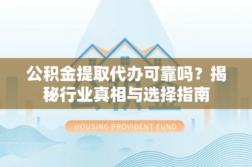 石首公积金提取代办可靠吗？揭秘行业真相与选择指南