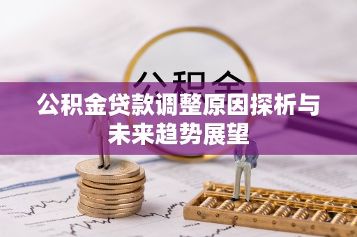 石首公积金贷款调整原因探析与未来趋势展望
