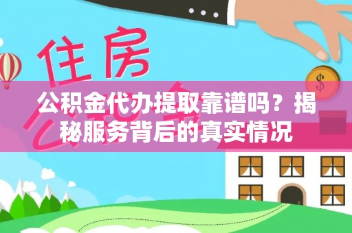 石首公积金代办提取靠谱吗？揭秘服务背后的真实情况