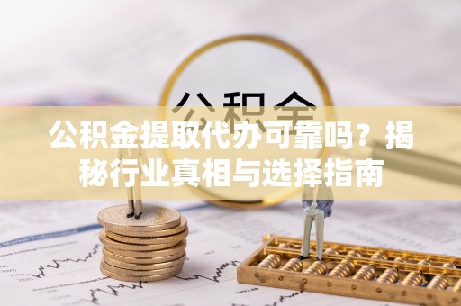 石首公积金提取代办可靠吗？揭秘行业真相与选择指南