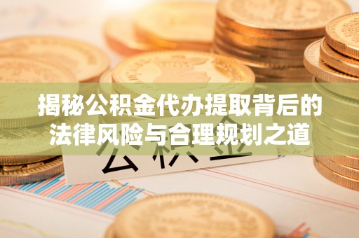 石首揭秘公积金代办提取背后的法律风险与合理规划之道