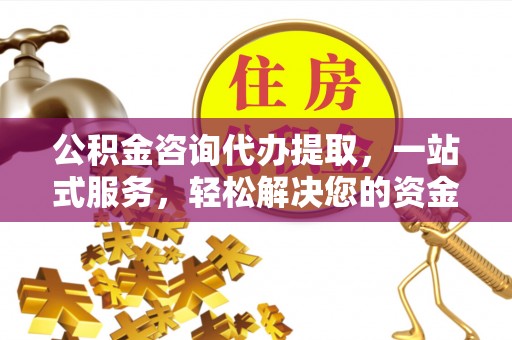 石首公积金咨询代办提取，一站式服务，轻松解决您的资金需求