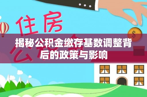 石首揭秘公积金缴存基数调整背后的政策与影响