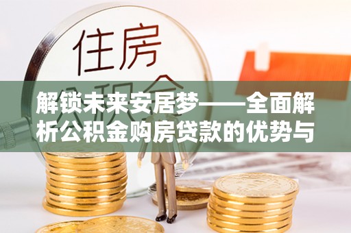 石首解锁未来安居梦——全面解析公积金购房贷款的优势与策略