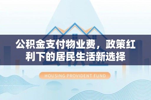 石首公积金支付物业费，政策红利下的居民生活新选择